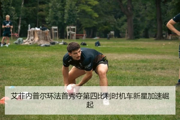 艾菲内普尔环法首秀夺第四比利时机车新星加速崛起